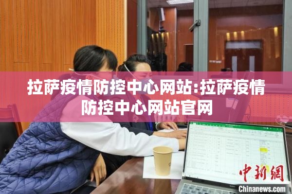 拉萨疫情防控中心网站:拉萨疫情防控中心网站官网