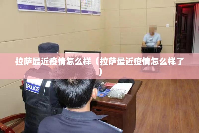 拉萨最近疫情怎么样（拉萨最近疫情怎么样了）