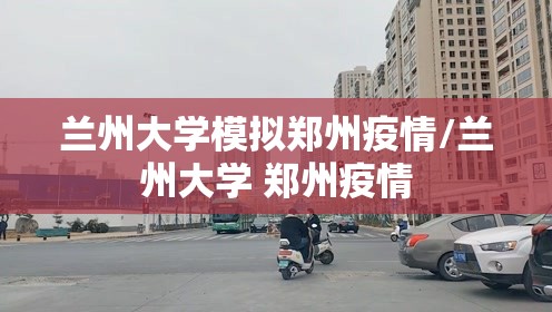 兰州大学模拟郑州疫情/兰州大学 郑州疫情