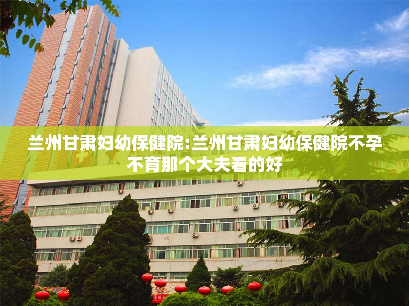 兰州甘肃妇幼保健院:兰州甘肃妇幼保健院不孕不育那个大夫看的好