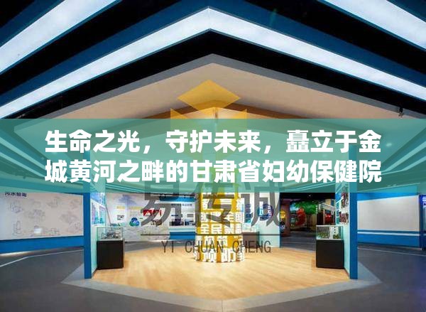 生命之光，守护未来，矗立于金城黄河之畔的甘肃省妇幼保健院