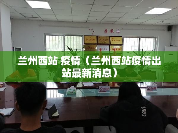 兰州西站 疫情（兰州西站疫情出站最新消息）
