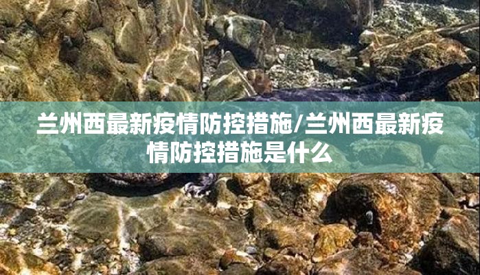 兰州西最新疫情防控措施/兰州西最新疫情防控措施是什么