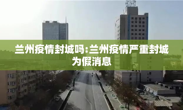 兰州疫情封城吗:兰州疫情严重封城为假消息