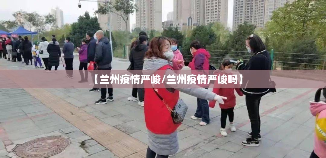 【兰州疫情严峻/兰州疫情严峻吗】