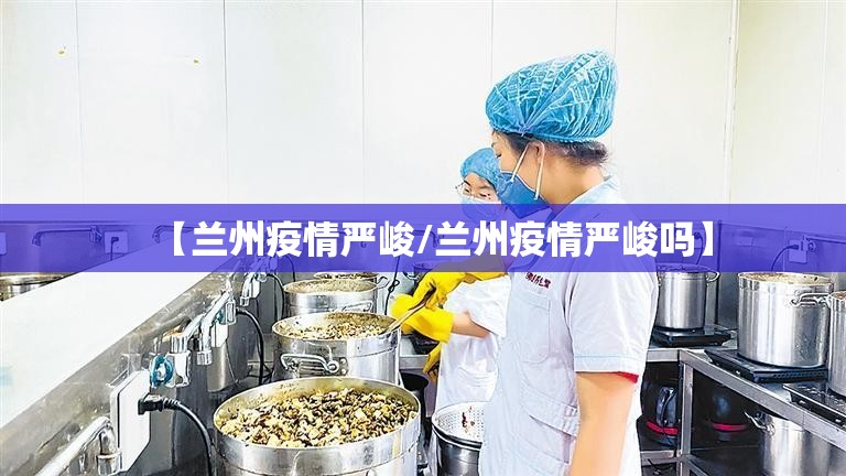 【兰州疫情严峻/兰州疫情严峻吗】
