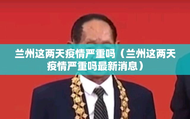 兰州这两天疫情严重吗（兰州这两天疫情严重吗最新消息）