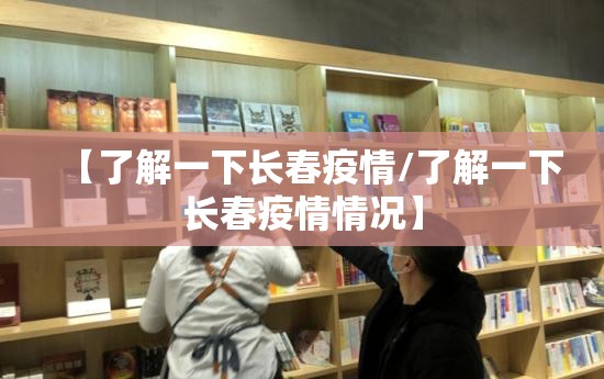 【了解一下长春疫情/了解一下长春疫情情况】