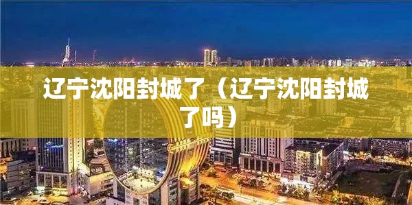 辽宁沈阳封城了（辽宁沈阳封城了吗）
