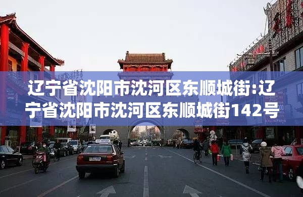 辽宁省沈阳市沈河区东顺城街:辽宁省沈阳市沈河区东顺城街142号(1-4-1)