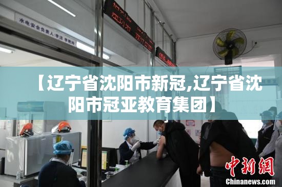 【辽宁省沈阳市新冠,辽宁省沈阳市冠亚教育集团】