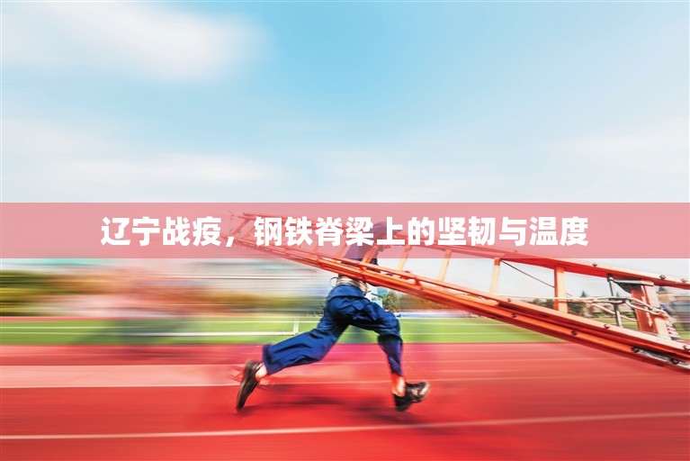 辽宁战疫，钢铁脊梁上的坚韧与温度
