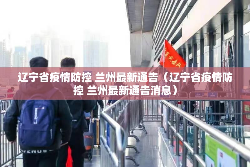 辽宁省疫情防控 兰州最新通告（辽宁省疫情防控 兰州最新通告消息）