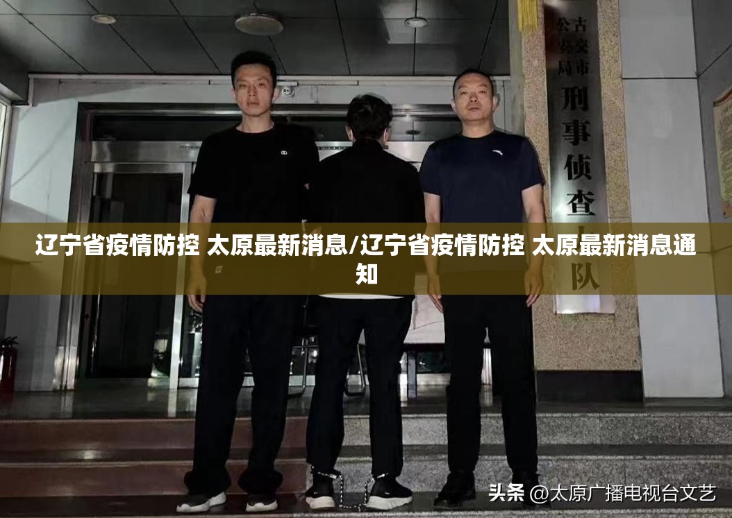 辽宁省疫情防控 太原最新消息/辽宁省疫情防控 太原最新消息通知