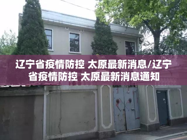 辽宁省疫情防控 太原最新消息/辽宁省疫情防控 太原最新消息通知