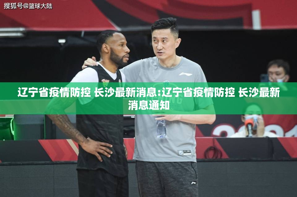 辽宁省疫情防控 长沙最新消息:辽宁省疫情防控 长沙最新消息通知