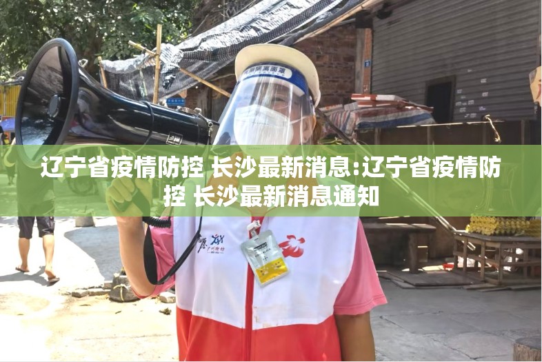 辽宁省疫情防控 长沙最新消息:辽宁省疫情防控 长沙最新消息通知