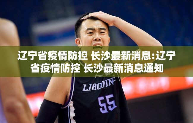辽宁省疫情防控 长沙最新消息:辽宁省疫情防控 长沙最新消息通知