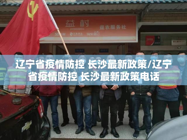 辽宁省疫情防控 长沙最新政策/辽宁省疫情防控 长沙最新政策电话
