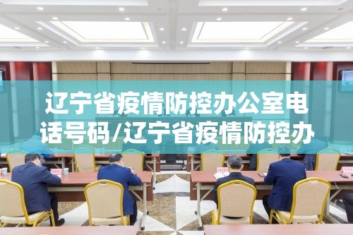 辽宁省疫情防控办公室电话号码/辽宁省疫情防控办公室电话
