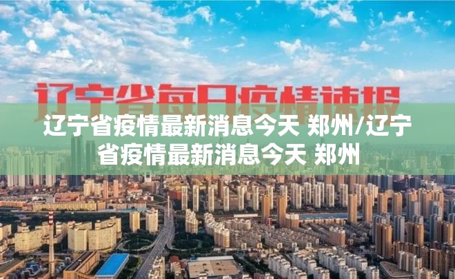 辽宁省疫情最新消息今天 郑州/辽宁省疫情最新消息今天 郑州