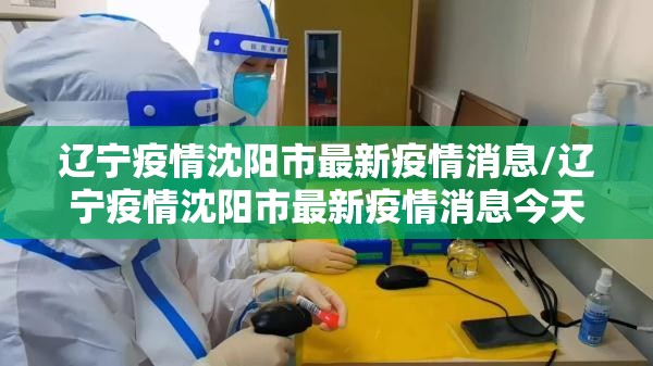 辽宁疫情沈阳市最新疫情消息/辽宁疫情沈阳市最新疫情消息今天