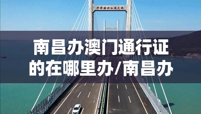 南昌办澳门通行证的在哪里办/南昌办澳门通行证的在哪里