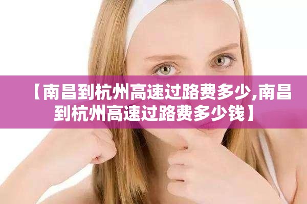 【南昌到杭州高速过路费多少,南昌到杭州高速过路费多少钱】