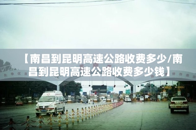 【南昌到昆明高速公路收费多少/南昌到昆明高速公路收费多少钱】