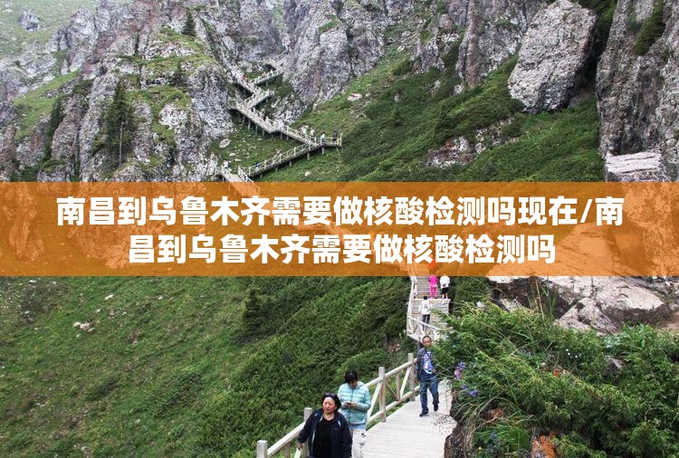 南昌到乌鲁木齐需要做核酸检测吗现在/南昌到乌鲁木齐需要做核酸检测吗