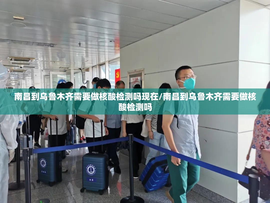 南昌到乌鲁木齐需要做核酸检测吗现在/南昌到乌鲁木齐需要做核酸检测吗