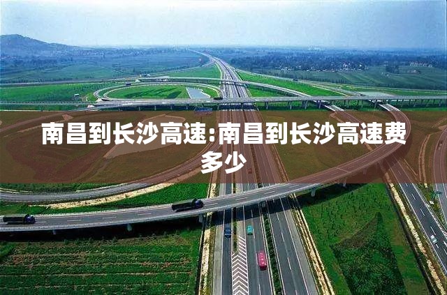 南昌到长沙高速:南昌到长沙高速费多少