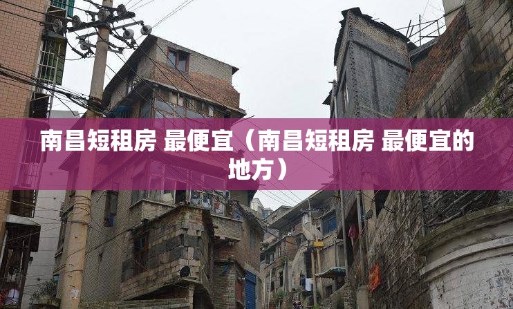 南昌短租房 最便宜（南昌短租房 最便宜的地方）