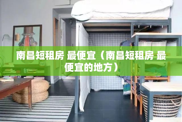 南昌短租房 最便宜（南昌短租房 最便宜的地方）