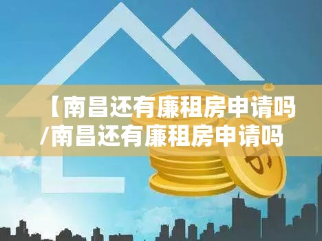 【南昌还有廉租房申请吗/南昌还有廉租房申请吗现在】