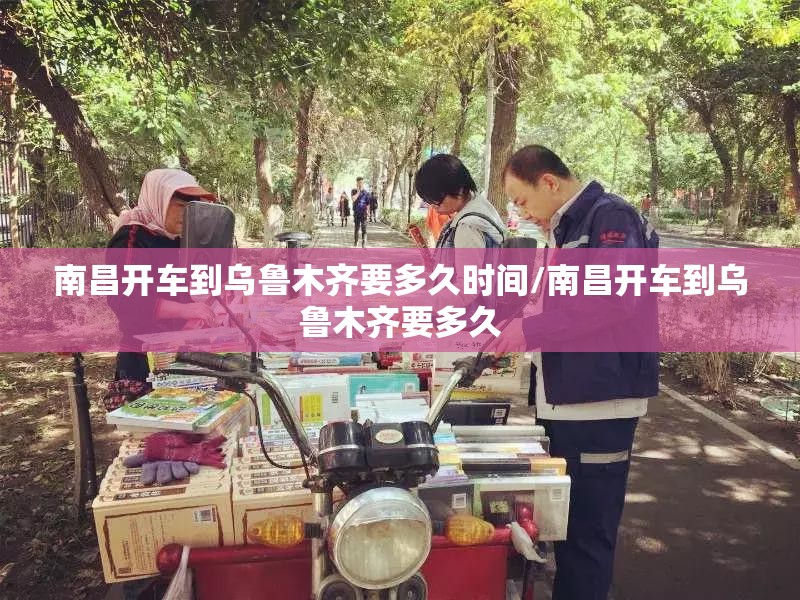南昌开车到乌鲁木齐要多久时间/南昌开车到乌鲁木齐要多久