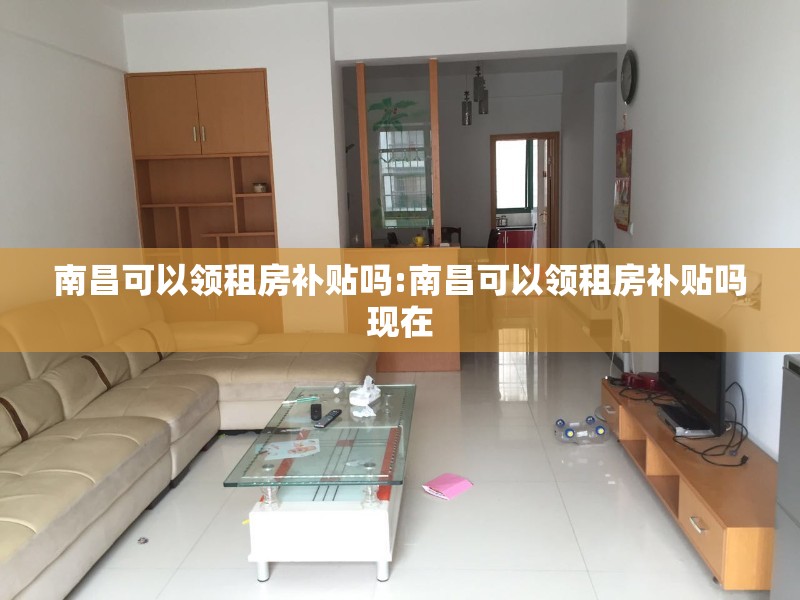 南昌可以领租房补贴吗:南昌可以领租房补贴吗现在