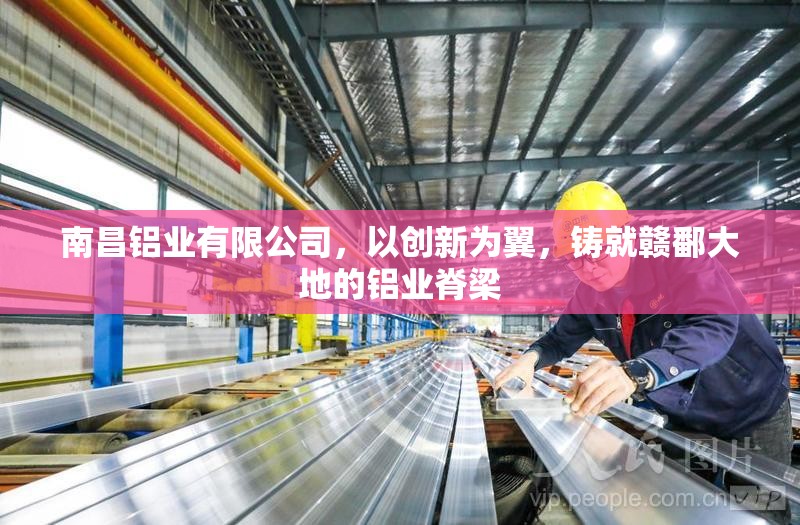 南昌铝业有限公司，以创新为翼，铸就赣鄱大地的铝业脊梁