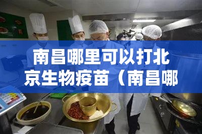 南昌哪里可以打北京生物疫苗（南昌哪里可以打北京生物疫苗接种）