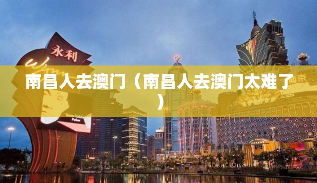 南昌人去澳门（南昌人去澳门太难了）