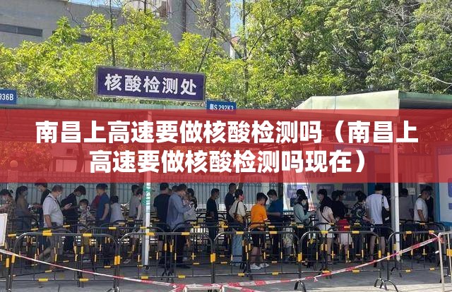 南昌上高速要做核酸检测吗（南昌上高速要做核酸检测吗现在）