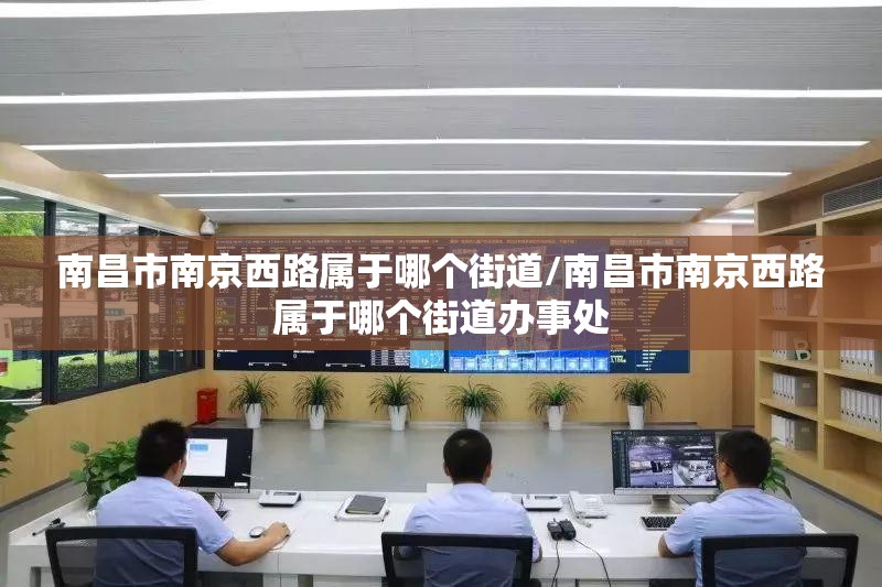 南昌市南京西路属于哪个街道/南昌市南京西路属于哪个街道办事处