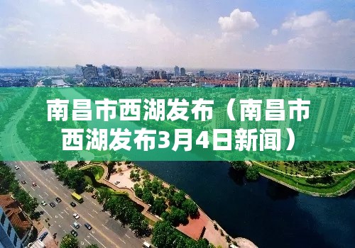 南昌市西湖发布（南昌市西湖发布3月4日新闻）