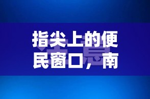 指尖上的便民窗口，南昌西湖区官网如何织就数字服务新图景？