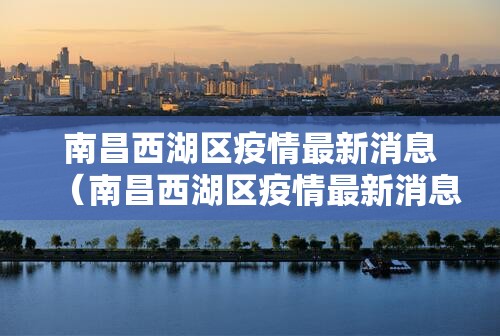 南昌西湖区疫情最新消息（南昌西湖区疫情最新消息今天）