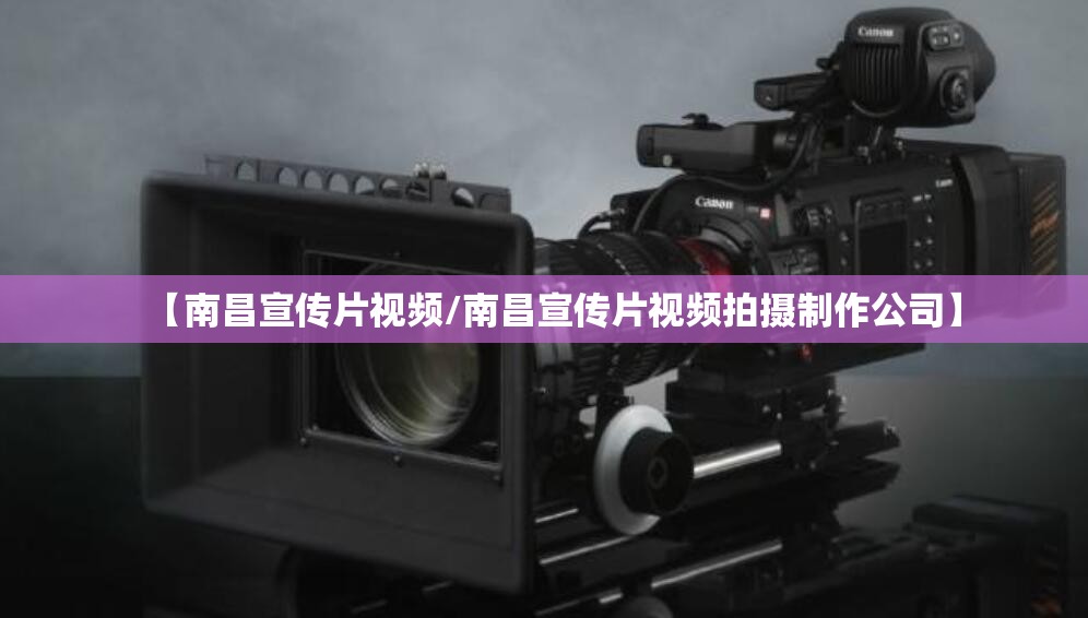 【南昌宣传片视频/南昌宣传片视频拍摄制作公司】