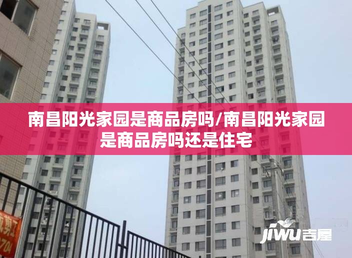 南昌阳光家园是商品房吗/南昌阳光家园是商品房吗还是住宅