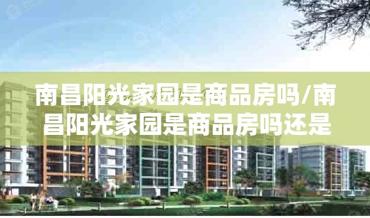 南昌阳光家园是商品房吗/南昌阳光家园是商品房吗还是住宅