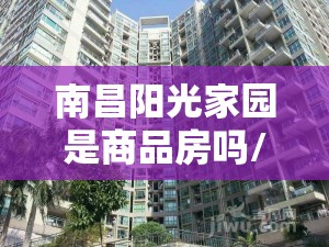 南昌阳光家园是商品房吗/南昌阳光家园是商品房吗还是住宅