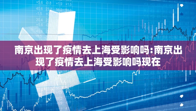 南京出现了疫情去上海受影响吗:南京出现了疫情去上海受影响吗现在